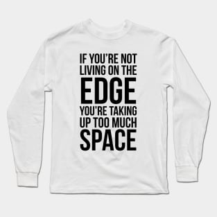 If You're Not Living On The Edge You're Taking Up Too Much Space Long Sleeve T-Shirt